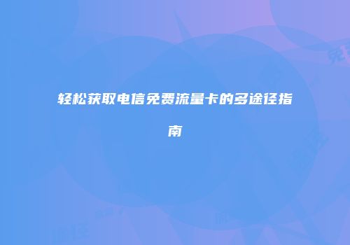 轻松获取电信免费流量卡的多途径指南