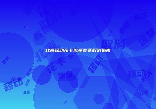 北京移动花卡流量套餐取消指南