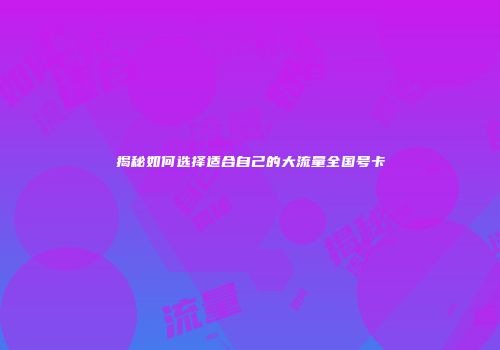 揭秘如何选择适合自己的大流量全国号卡