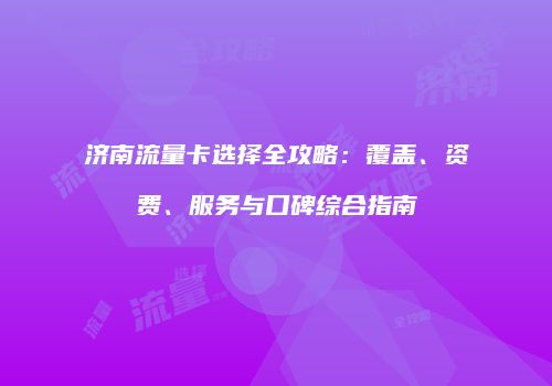 济南流量卡选择全攻略：覆盖、资费、服务与口碑综合指南