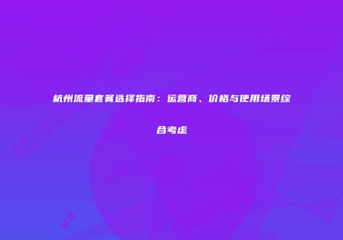 杭州流量套餐选择指南：运营商、价格与使用场景综合考虑