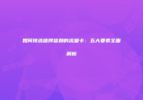 如何挑选值得信赖的流量卡：五大要素全面解析