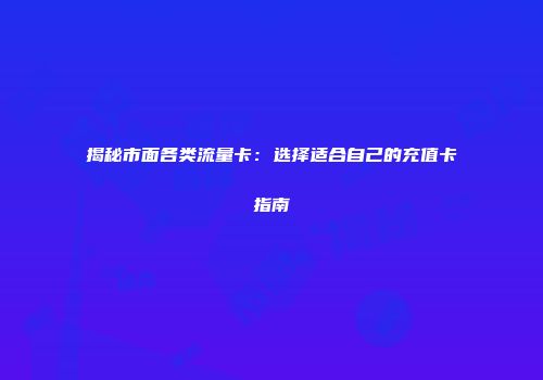 揭秘市面各类流量卡：选择适合自己的充值卡指南
