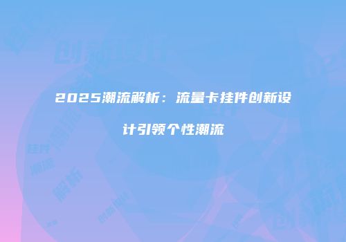 2025潮流解析：流量卡挂件创新设计引领个性潮流