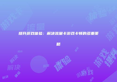 提升游戏体验：解决流量卡游戏卡顿的多重策略