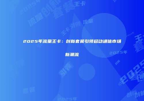 2025年流量王卡：创新套餐引领移动通信市场新潮流