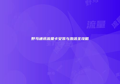 野马通讯流量卡安装与激活全攻略