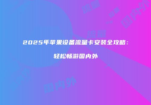 2025年苹果设备流量卡安装全攻略：轻松畅游国内外