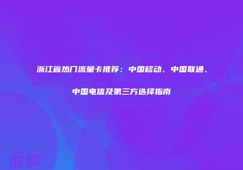 浙江省热门流量卡推荐：中国移动、中国联通、中国电信及第三方选择指南