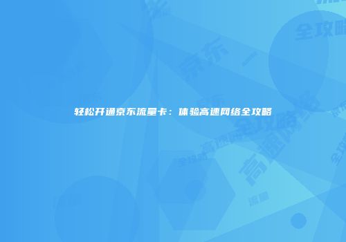 轻松开通京东流量卡：体验高速网络全攻略
