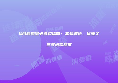 4月新流量卡选购指南：套餐解析、优惠关注与选择建议