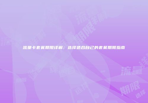 流量卡套餐期限详解：选择适合自己的套餐期限指南
