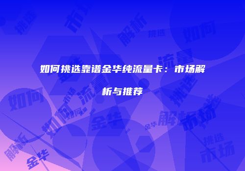 如何挑选靠谱金华纯流量卡：市场解析与推荐