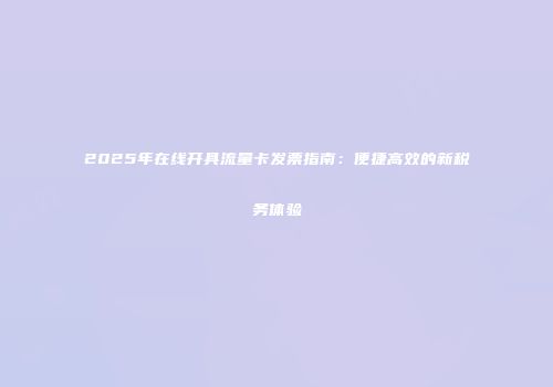 2025年在线开具流量卡发票指南：便捷高效的新税务体验