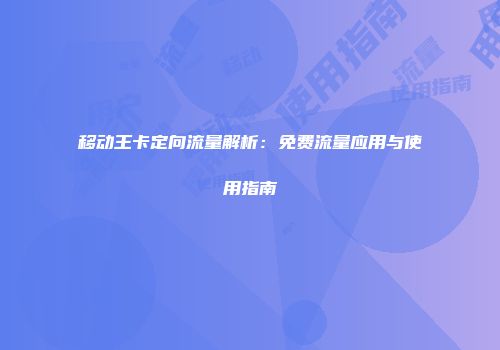 移动王卡定向流量解析：免费流量应用与使用指南