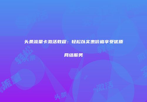 头条流量卡激活教程：轻松以实惠价格享受优质网络服务