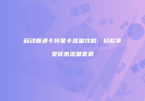 移动普通卡转星卡流量攻略：轻松享受优惠流量套餐