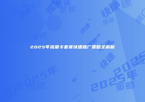 2025年流量卡套餐快速推广策略全解析