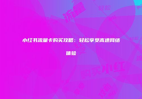小红书流量卡购买攻略：轻松享受高速网络体验