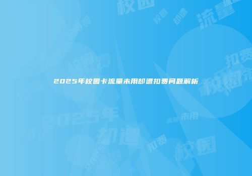 2025年校园卡流量未用却遭扣费问题解析
