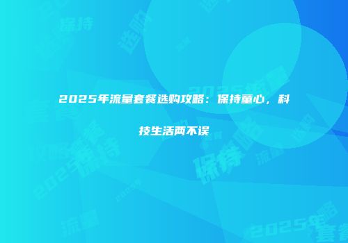 2025年流量套餐选购攻略：保持童心，科技生活两不误