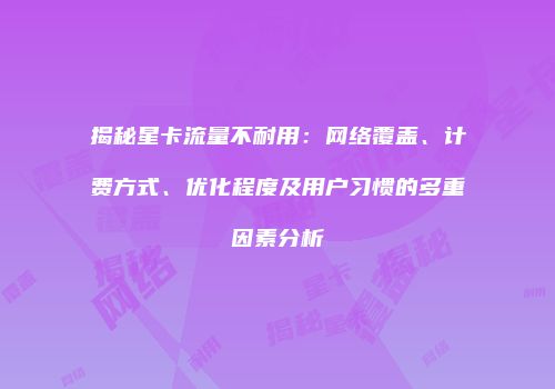 揭秘星卡流量不耐用：网络覆盖、计费方式、优化程度及用户习惯的多重因素分析