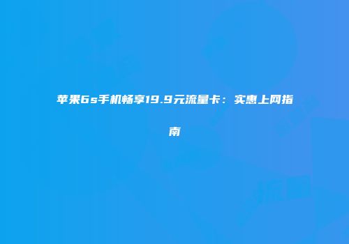苹果6s手机畅享19.9元流量卡：实惠上网指南