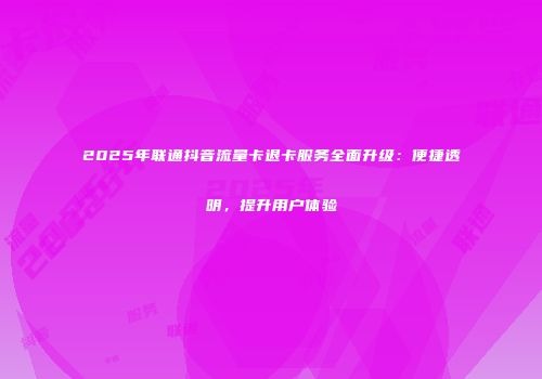 2025年联通抖音流量卡退卡服务全面升级：便捷透明，提升用户体验