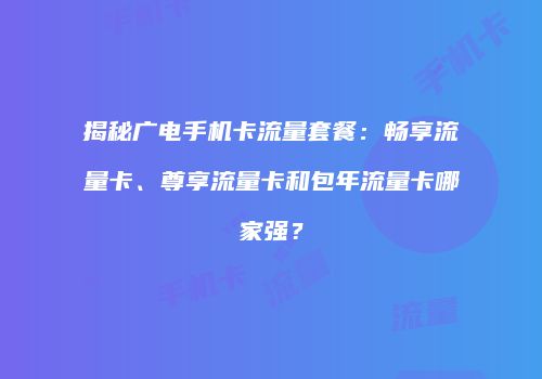 揭秘广电手机卡流量套餐：畅享流量卡、尊享流量卡和包年流量卡哪家强？
