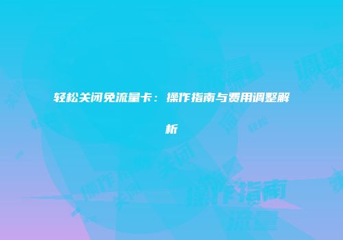 轻松关闭免流量卡：操作指南与费用调整解析