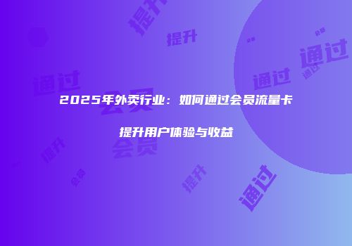 2025年外卖行业：如何通过会员流量卡提升用户体验与收益