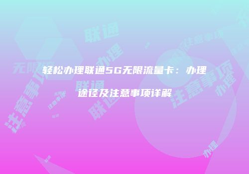 轻松办理联通5G无限流量卡：办理途径及注意事项详解