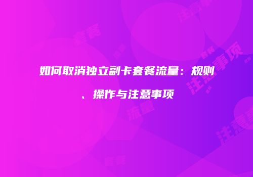 如何取消独立副卡套餐流量：规则、操作与注意事项