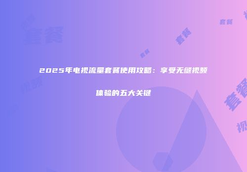 2025年电视流量套餐使用攻略：享受无缝视频体验的五大关键
