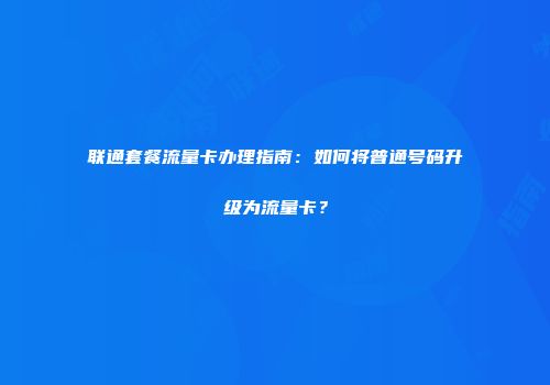 联通套餐流量卡办理指南：如何将普通号码升级为流量卡？