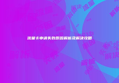 流量卡申请失败原因解析及解决攻略