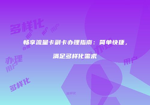 畅享流量卡副卡办理指南：简单快捷，满足多样化需求