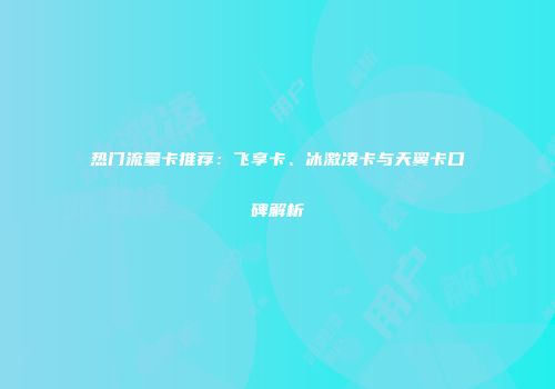 热门流量卡推荐：飞享卡、冰激凌卡与天翼卡口碑解析