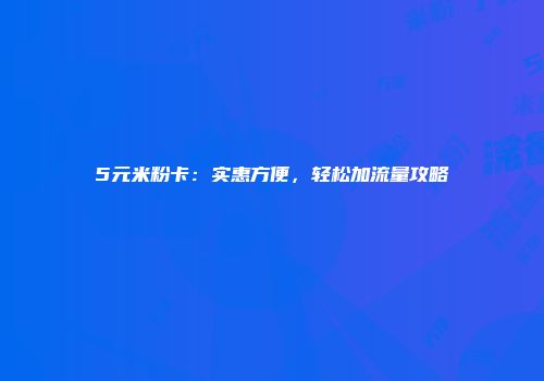 5元米粉卡：实惠方便，轻松加流量攻略