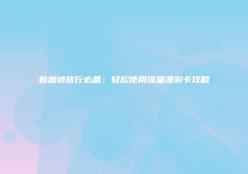 新加坡旅行必备：轻松使用流量漫游卡攻略