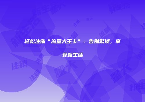 轻松注销“流量大王卡”：告别繁琐，享受新生活