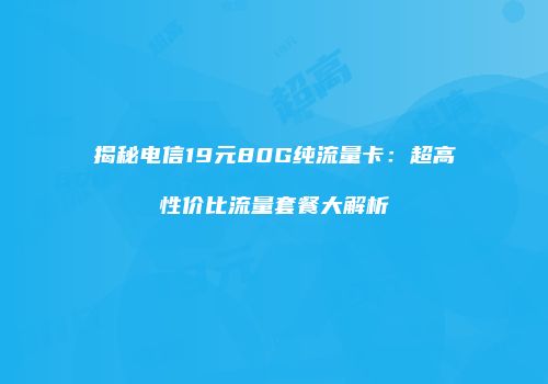 揭秘电信19元80G纯流量卡：超高性价比流量套餐大解析