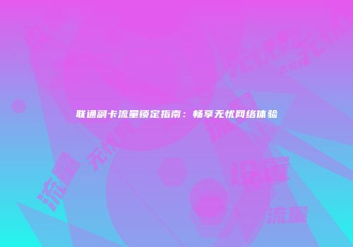联通副卡流量锁定指南：畅享无忧网络体验