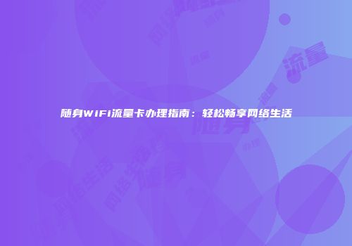 随身WiFi流量卡办理指南：轻松畅享网络生活