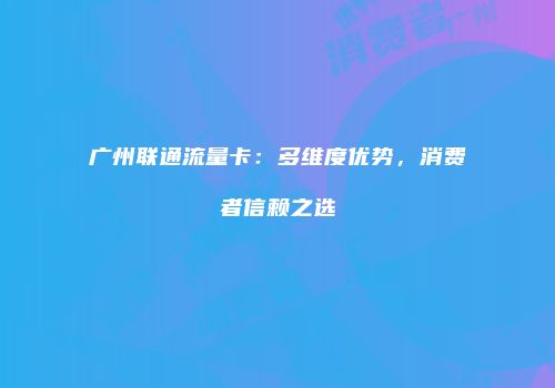 广州联通流量卡：多维度优势，消费者信赖之选