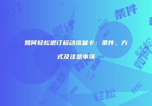 如何轻松退订移动流量卡：条件、方式及注意事项
