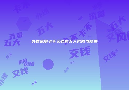 办理流量卡不交钱的五大风险与隐患