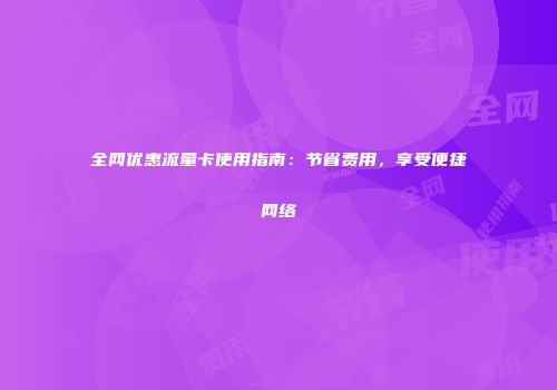 全网优惠流量卡使用指南：节省费用，享受便捷网络