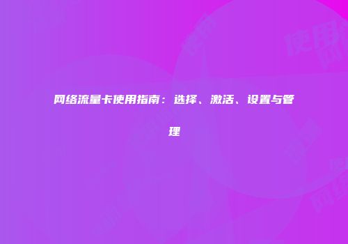 网络流量卡使用指南：选择、激活、设置与管理