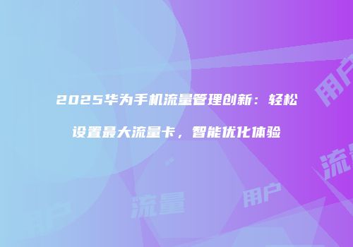 2025华为手机流量管理创新：轻松设置最大流量卡，智能优化体验